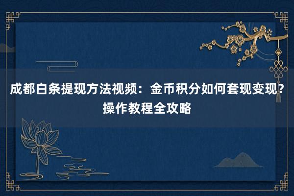 成都白条提现方法视频：金币积分如何套现变现？操作教程全攻略