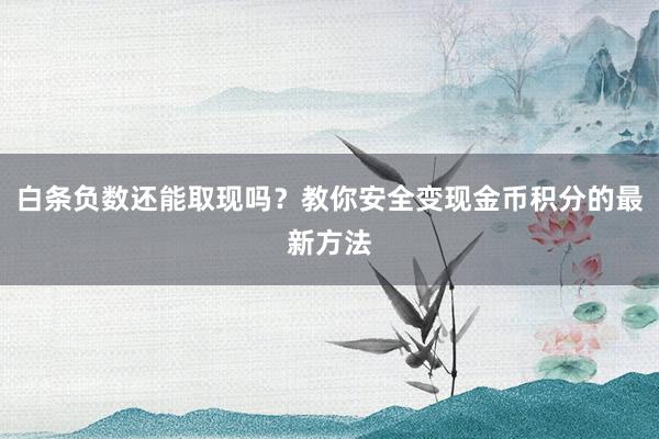白条负数还能取现吗？教你安全变现金币积分的最新方法