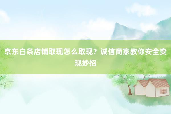 京东白条店铺取现怎么取现？诚信商家教你安全变现妙招