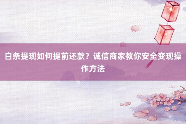 白条提现如何提前还款？诚信商家教你安全变现操作方法