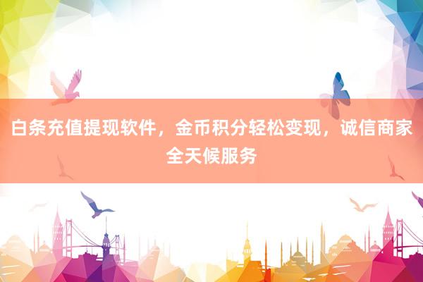 白条充值提现软件，金币积分轻松变现，诚信商家全天候服务