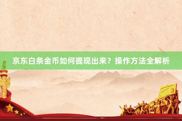 京东白条金币如何提现出来？操作方法全解析