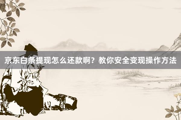 京东白条提现怎么还款啊？教你安全变现操作方法