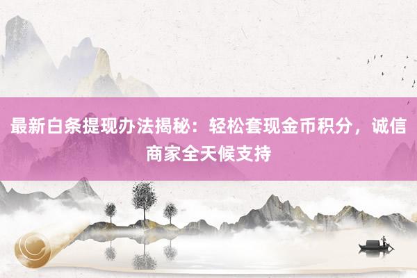 最新白条提现办法揭秘：轻松套现金币积分，诚信商家全天候支持