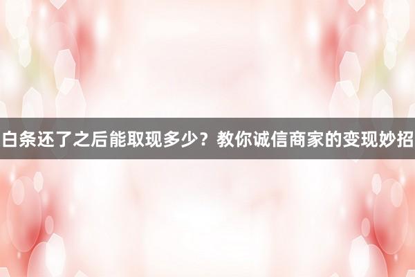 白条还了之后能取现多少？教你诚信商家的变现妙招