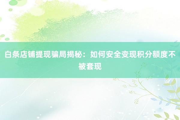 白条店铺提现骗局揭秘：如何安全变现积分额度不被套现