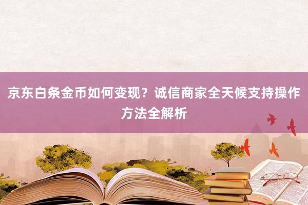 京东白条金币如何变现？诚信商家全天候支持操作方法全解析