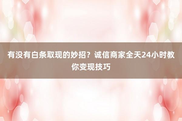 有没有白条取现的妙招？诚信商家全天24小时教你变现技巧