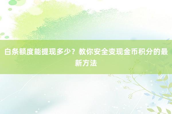 白条额度能提现多少？教你安全变现金币积分的最新方法