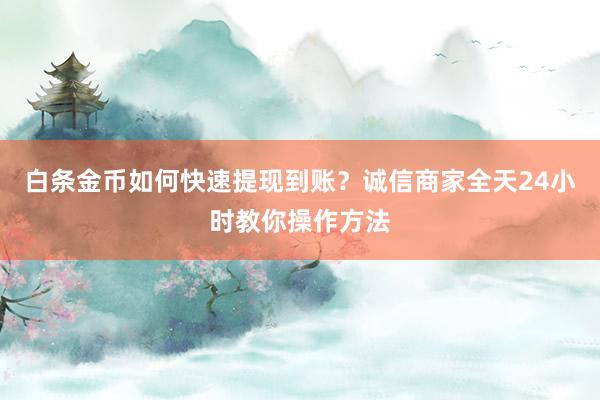 白条金币如何快速提现到账？诚信商家全天24小时教你操作方法