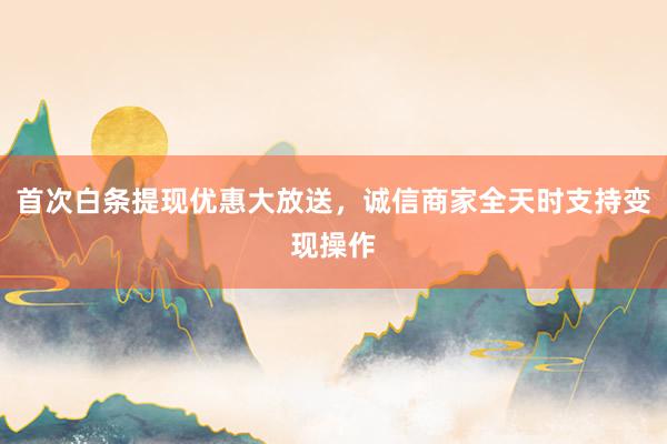 首次白条提现优惠大放送，诚信商家全天时支持变现操作