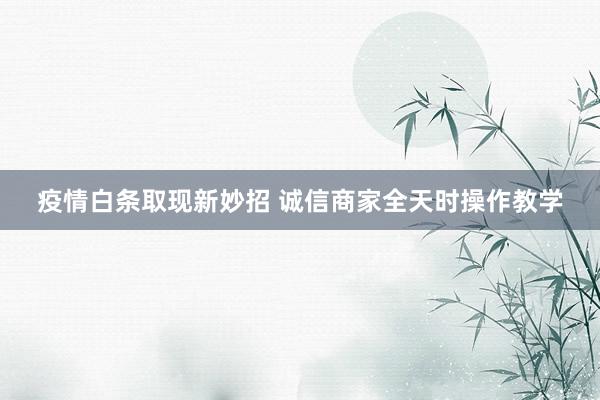 疫情白条取现新妙招 诚信商家全天时操作教学
