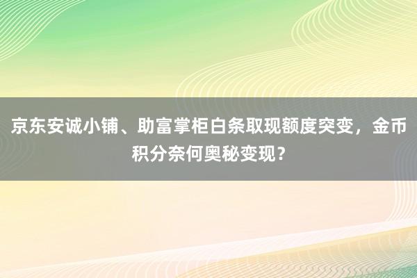 京东安诚小铺、助富掌柜白条取现额度突变，金币积分奈何奥秘变现？