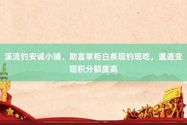 溪流钓安诚小铺、助富掌柜白条现钓现吃，邋遢变现积分额度高