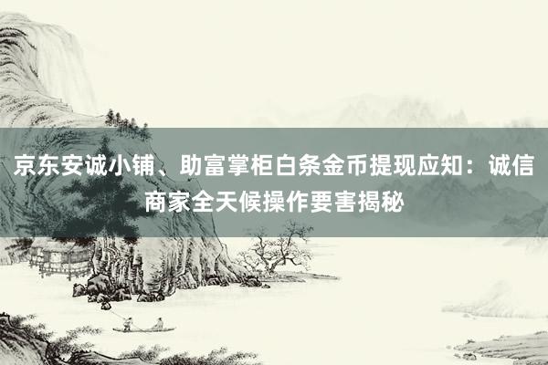 京东安诚小铺、助富掌柜白条金币提现应知：诚信商家全天候操作要害揭秘