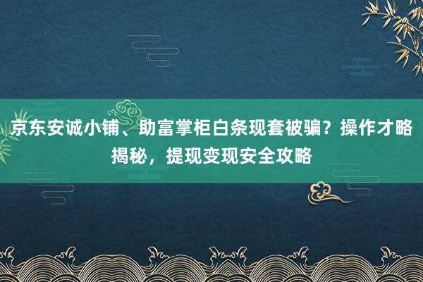 京东安诚小铺、助富掌柜白条现套被骗？操作才略揭秘，提现变现安全攻略