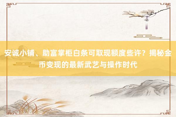 安诚小铺、助富掌柜白条可取现额度些许？揭秘金币变现的最新武艺与操作时代