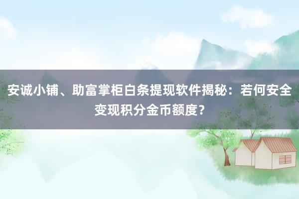 安诚小铺、助富掌柜白条提现软件揭秘：若何安全变现积分金币额度？