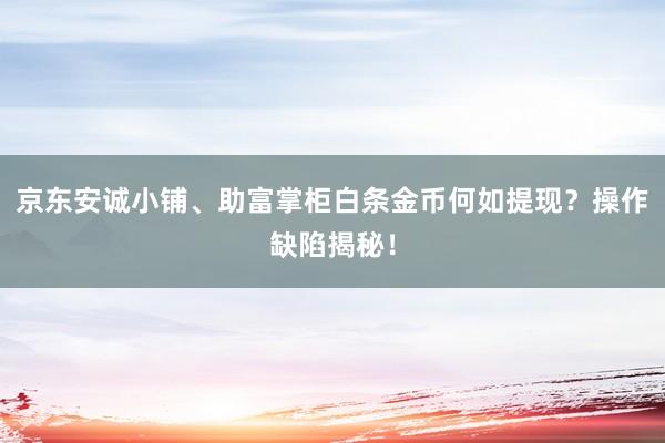 京东安诚小铺、助富掌柜白条金币何如提现？操作缺陷揭秘！
